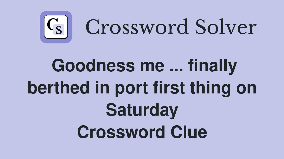 Goodness me ... finally berthed in port first thing on Saturday Crossword Clue