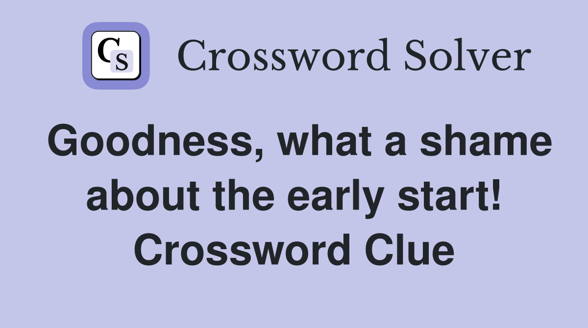 Goodness, what a shame about the early start! Crossword Clue