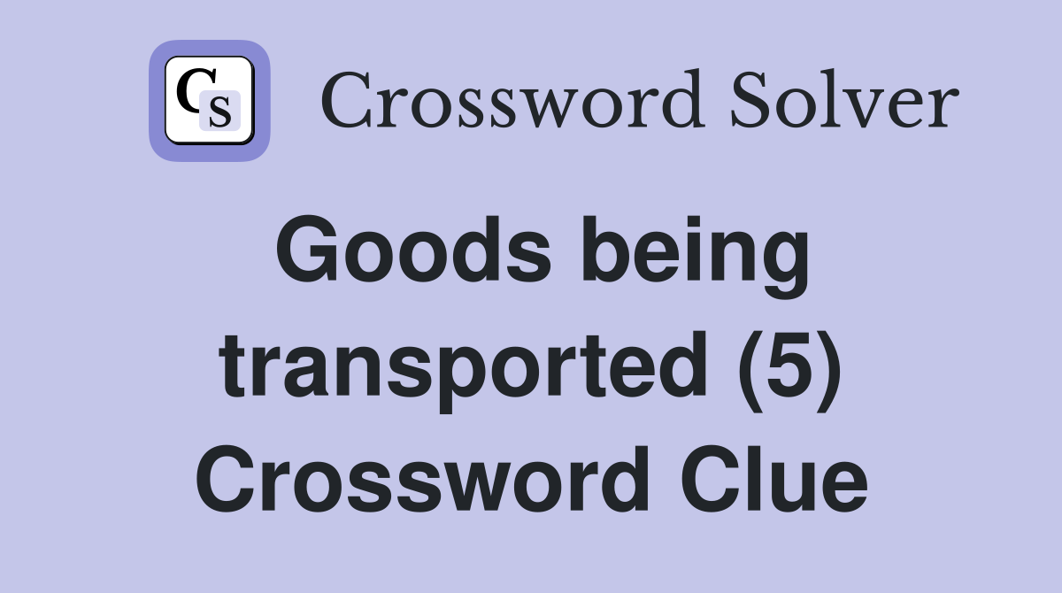 Goods being transported (5) Crossword Clue
