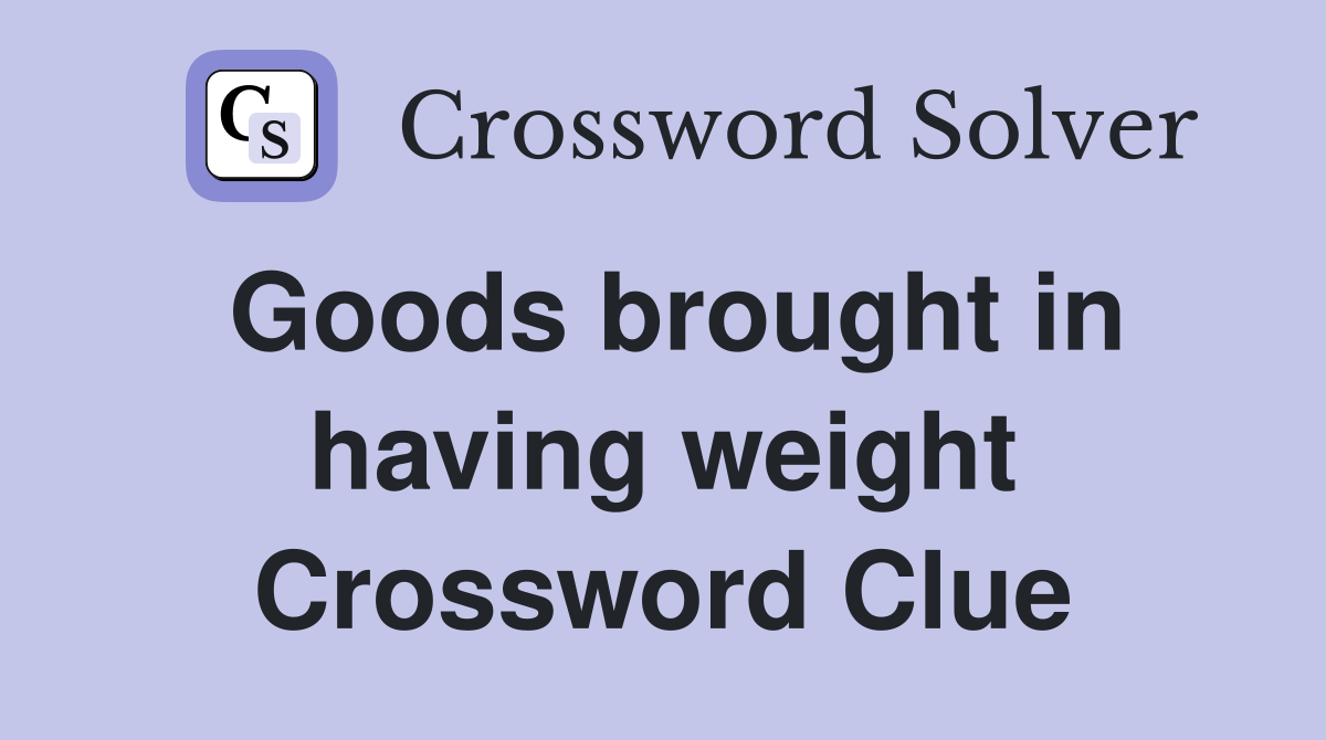 Goods brought in having weight Crossword Clue