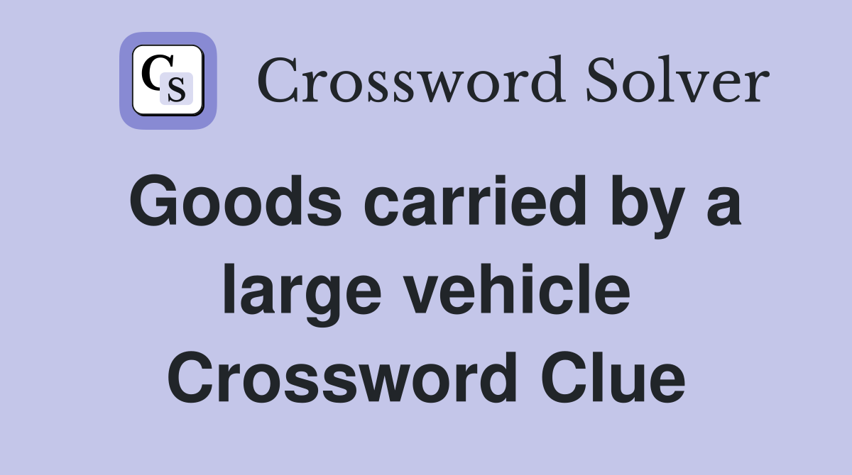 Goods carried by a large vehicle Crossword Clue
