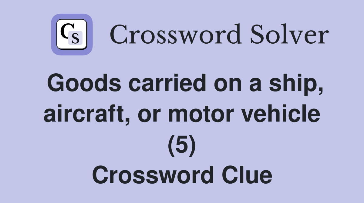 Goods carried on a ship, aircraft, or motor vehicle (5) Crossword Clue