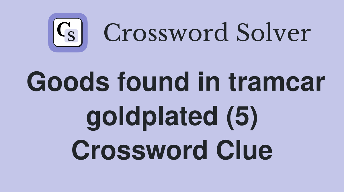 Goods found in tramcar goldplated (5) Crossword Clue