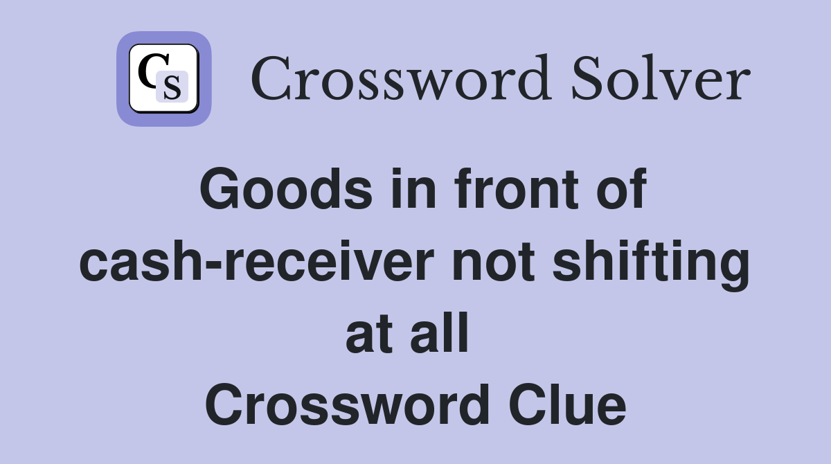 Goods in front of cash-receiver not shifting at all  Crossword Clue