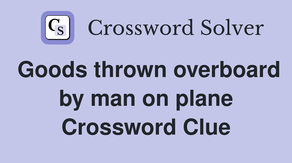 Goods thrown overboard by man on plane Crossword Clue