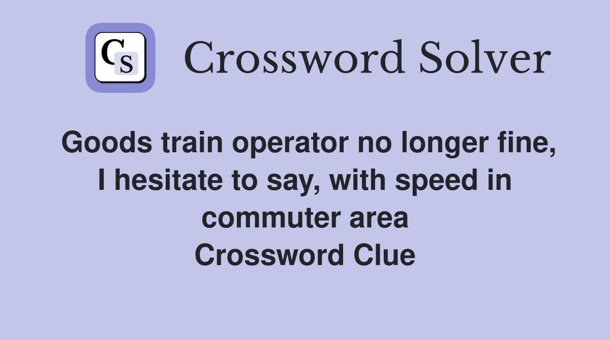 Goods train operator no longer fine, I hesitate to say, with speed in commuter area Crossword Clue