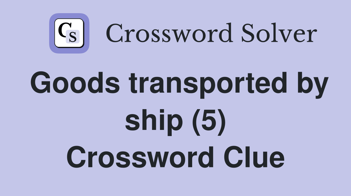 Goods transported by ship (5) Crossword Clue
