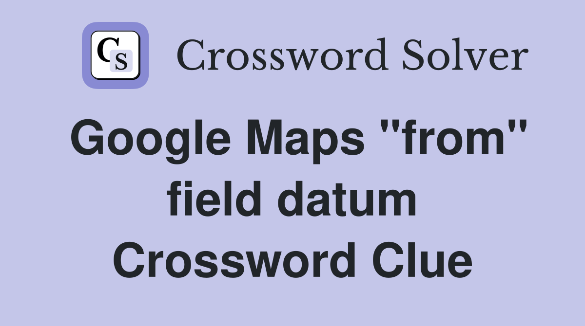 Google Maps "from" field datum Crossword Clue