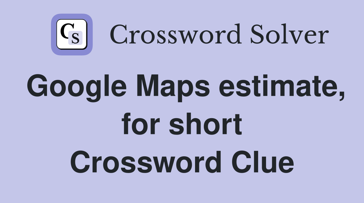 Google Maps estimate, for short Crossword Clue
