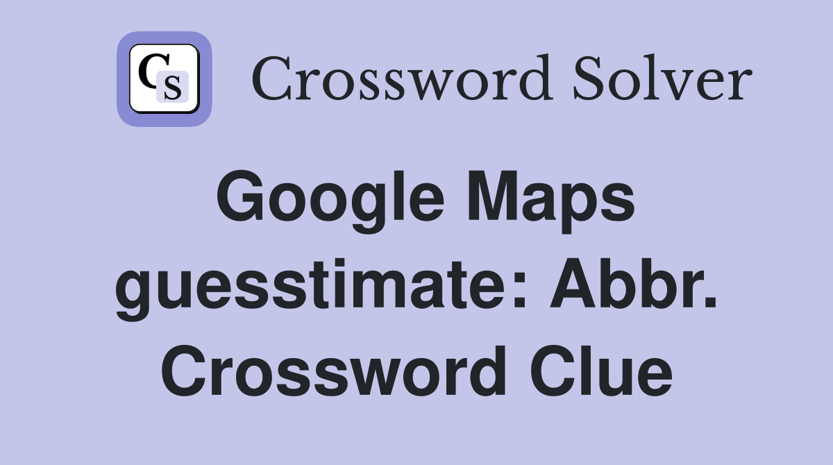 Google Maps guesstimate: Abbr. Crossword Clue