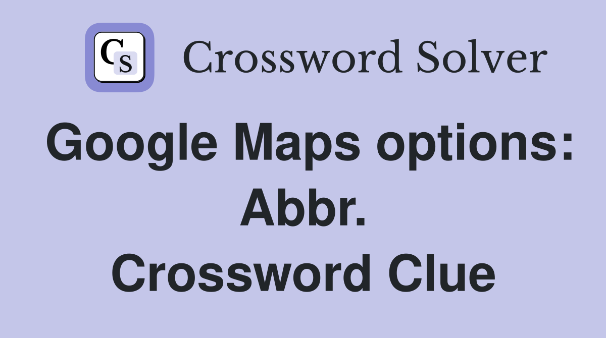 Google Maps options: Abbr. Crossword Clue