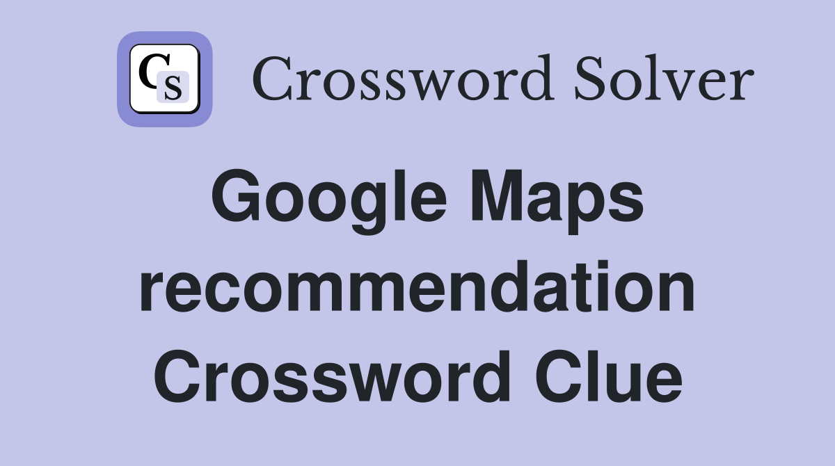 Google Maps recommendation Crossword Clue