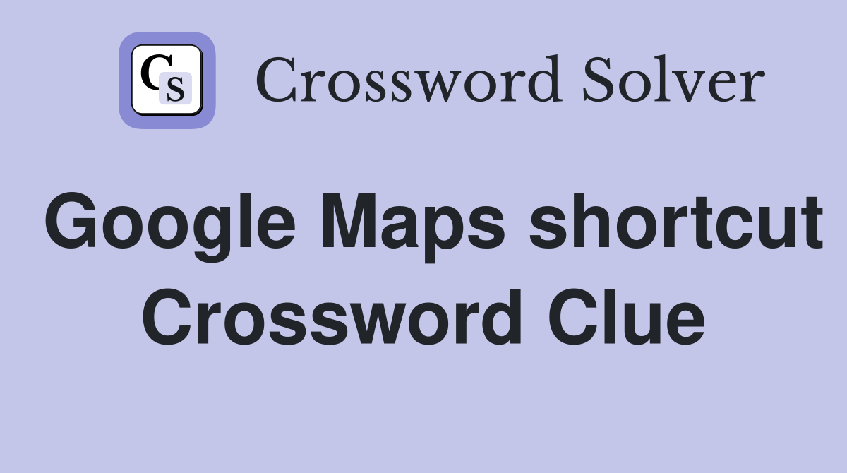 Google Maps shortcut Crossword Clue