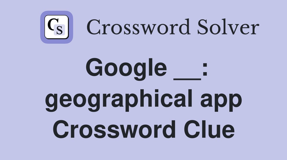 Google __: geographical app Crossword Clue