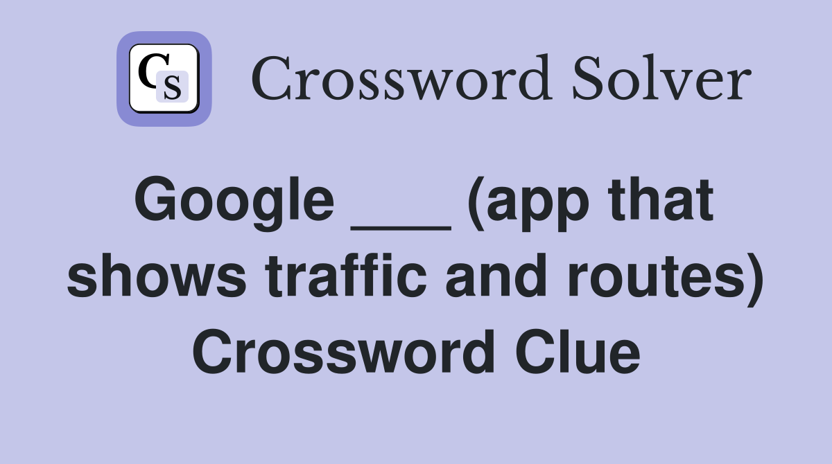 Google ___ (app that shows traffic and routes) Crossword Clue