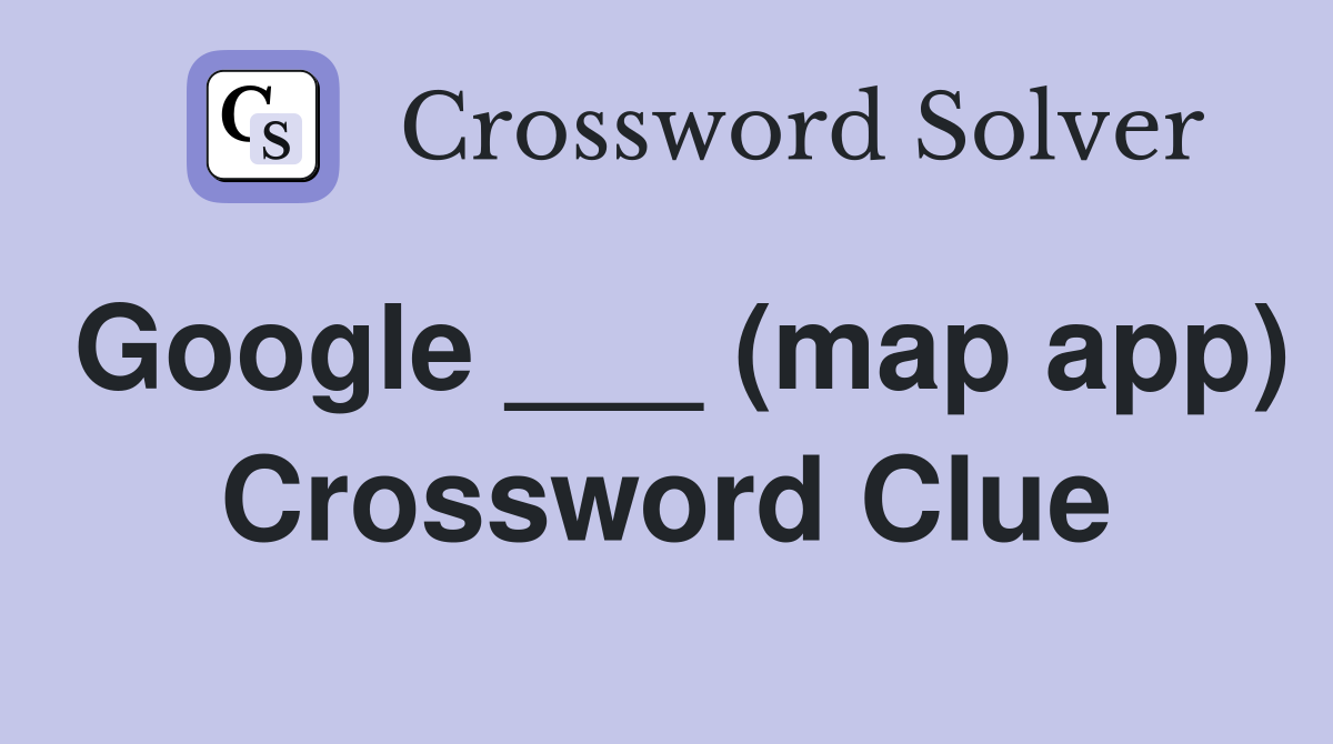 Google ___ (map app) Crossword Clue