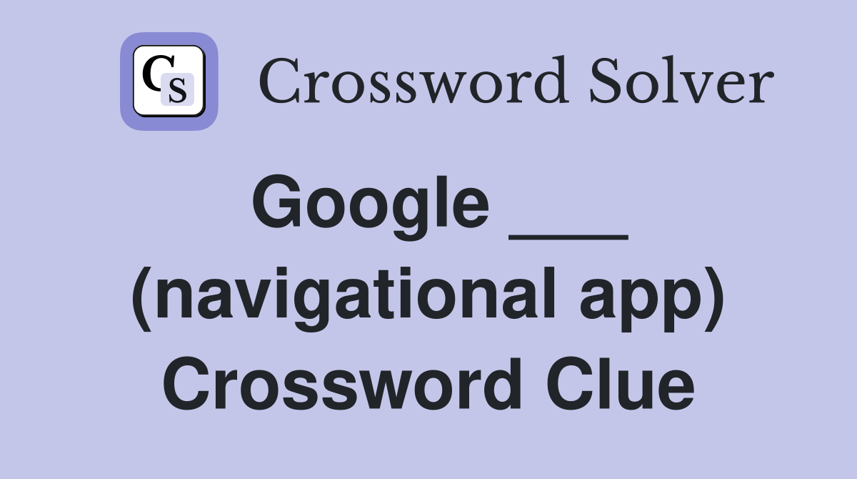 Google ___ (navigational app) Crossword Clue