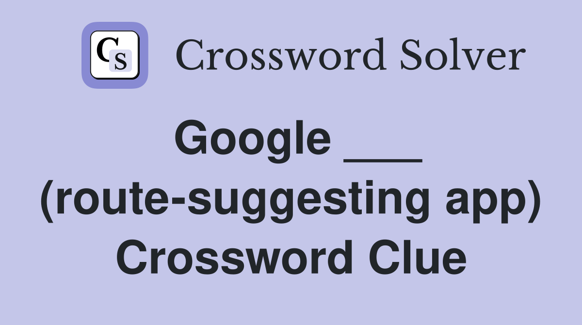 Google ___ (route-suggesting app) Crossword Clue