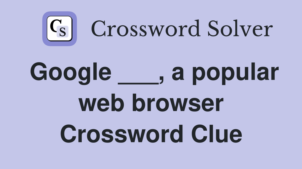 Google ___, a popular web browser Crossword Clue
