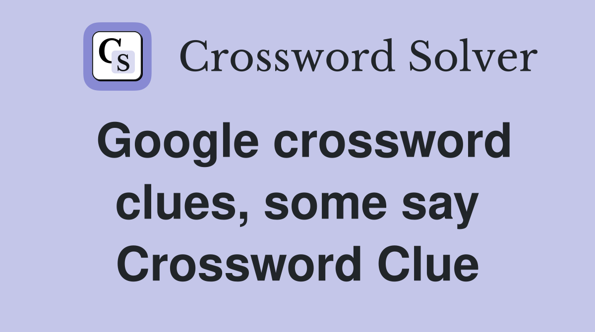 Google crossword clues, some say Crossword Clue