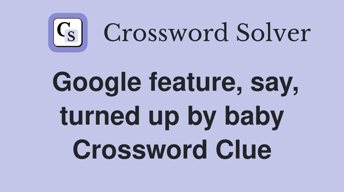 Google feature, say, turned up by baby Crossword Clue