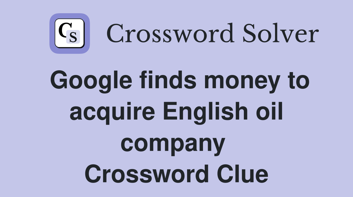 Google finds money to acquire English oil company  Crossword Clue