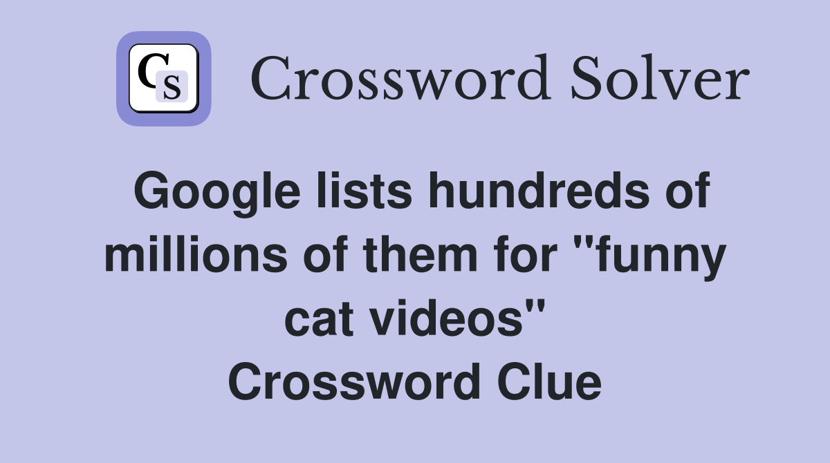 Google lists hundreds of millions of them for "funny cat videos" Crossword Clue