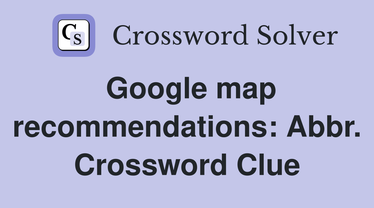 Google map recommendations: Abbr. Crossword Clue