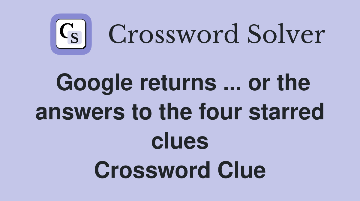Google returns ... or the answers to the four starred clues Crossword Clue