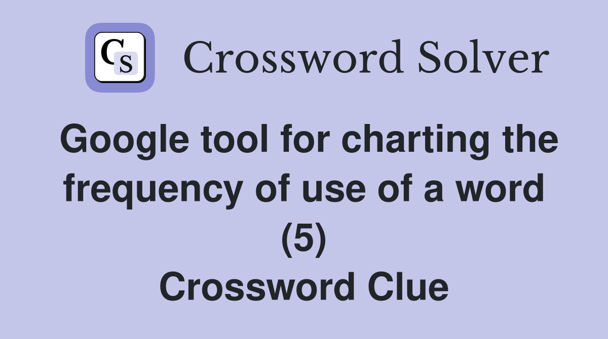 Google tool for charting the frequency of use of a word (5) Crossword Clue