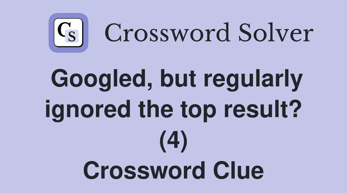 Googled, but regularly ignored the top result? (4) Crossword Clue