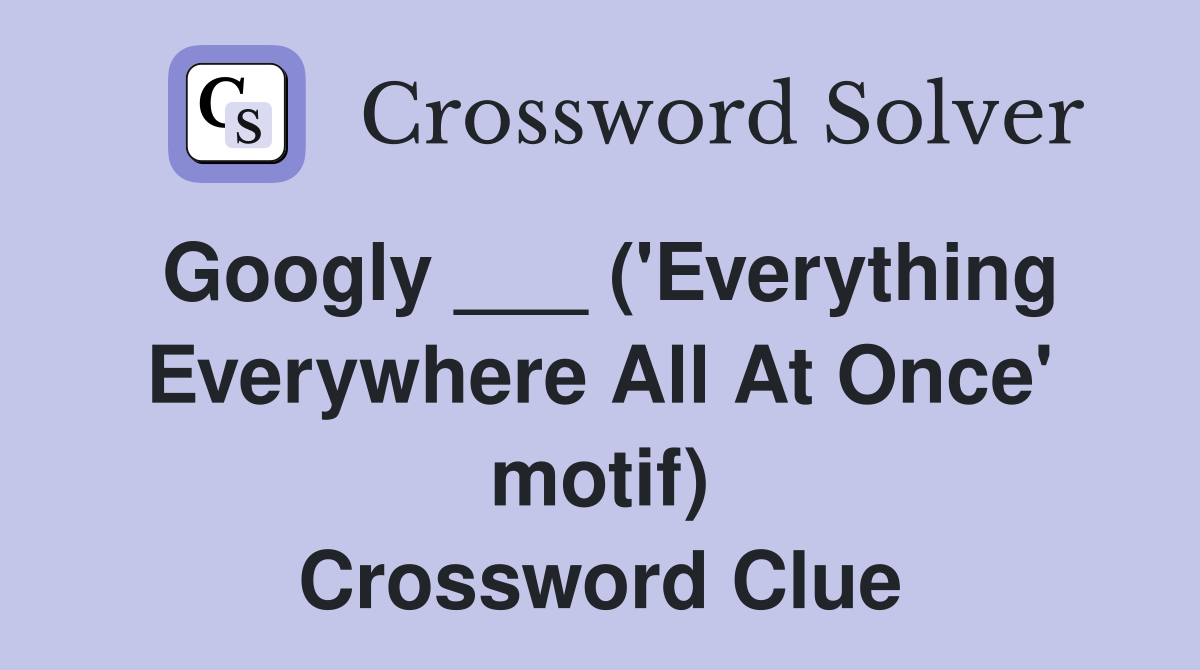 Googly ___ ('Everything Everywhere All At Once' motif) Crossword Clue
