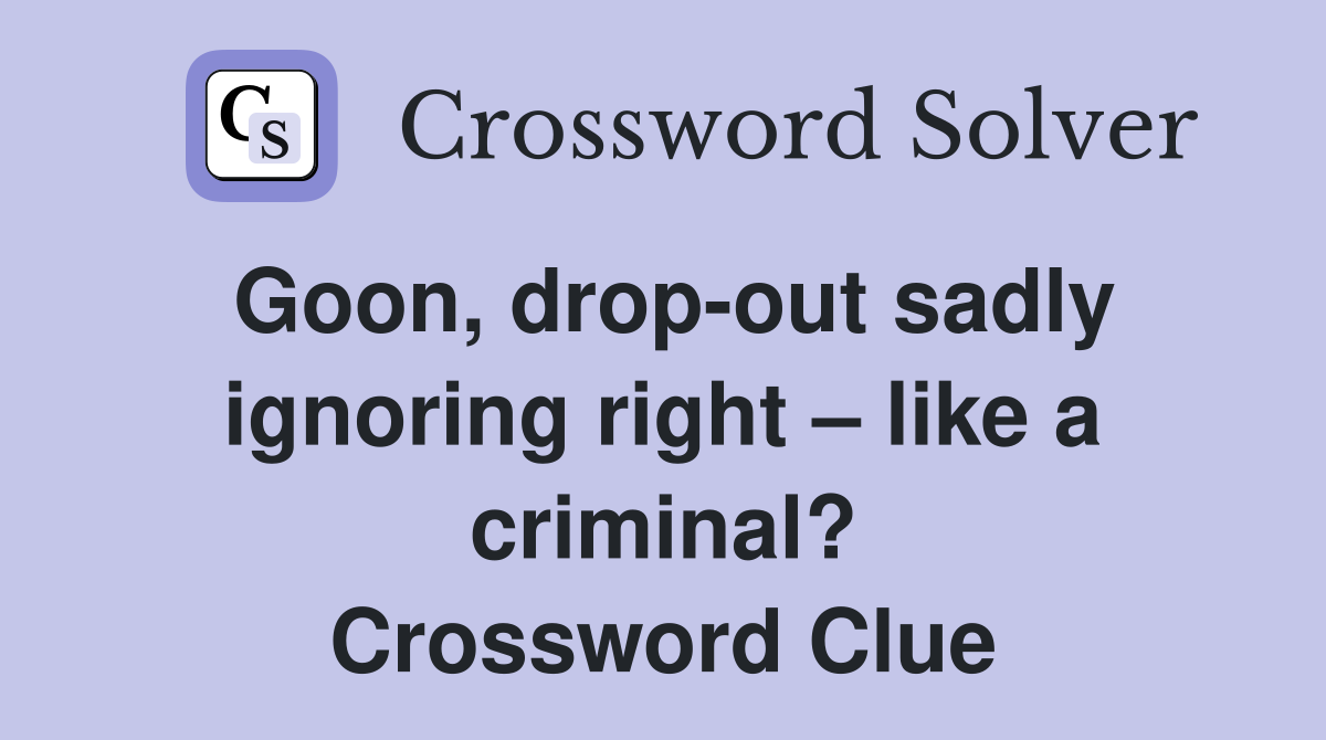 Goon, drop-out sadly ignoring right – like a criminal? Crossword Clue