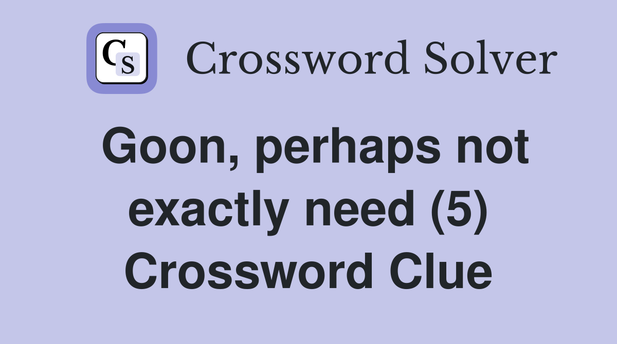 Goon, perhaps not exactly need (5) Crossword Clue