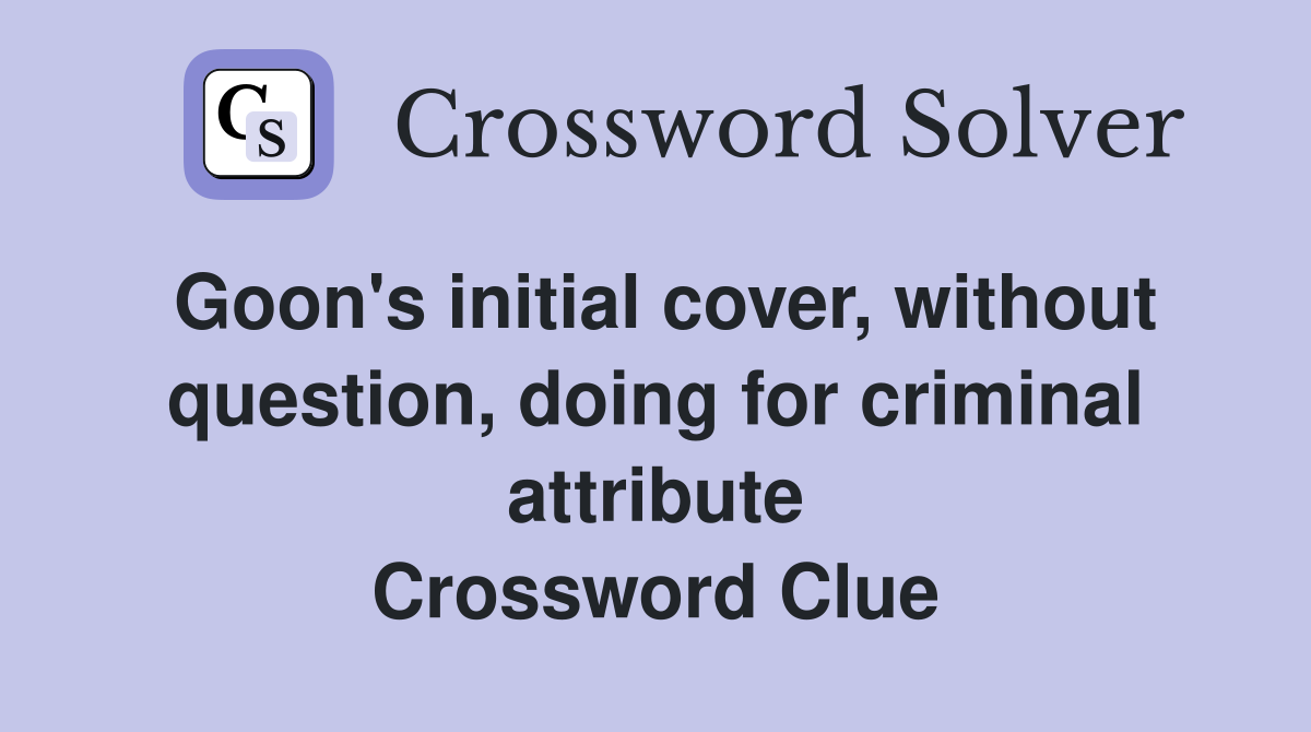 Goon's initial cover, without question, doing for criminal attribute Crossword Clue