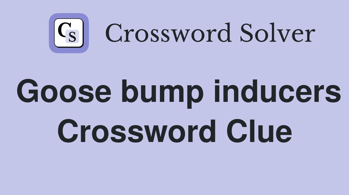 Goose bump inducers Crossword Clue
