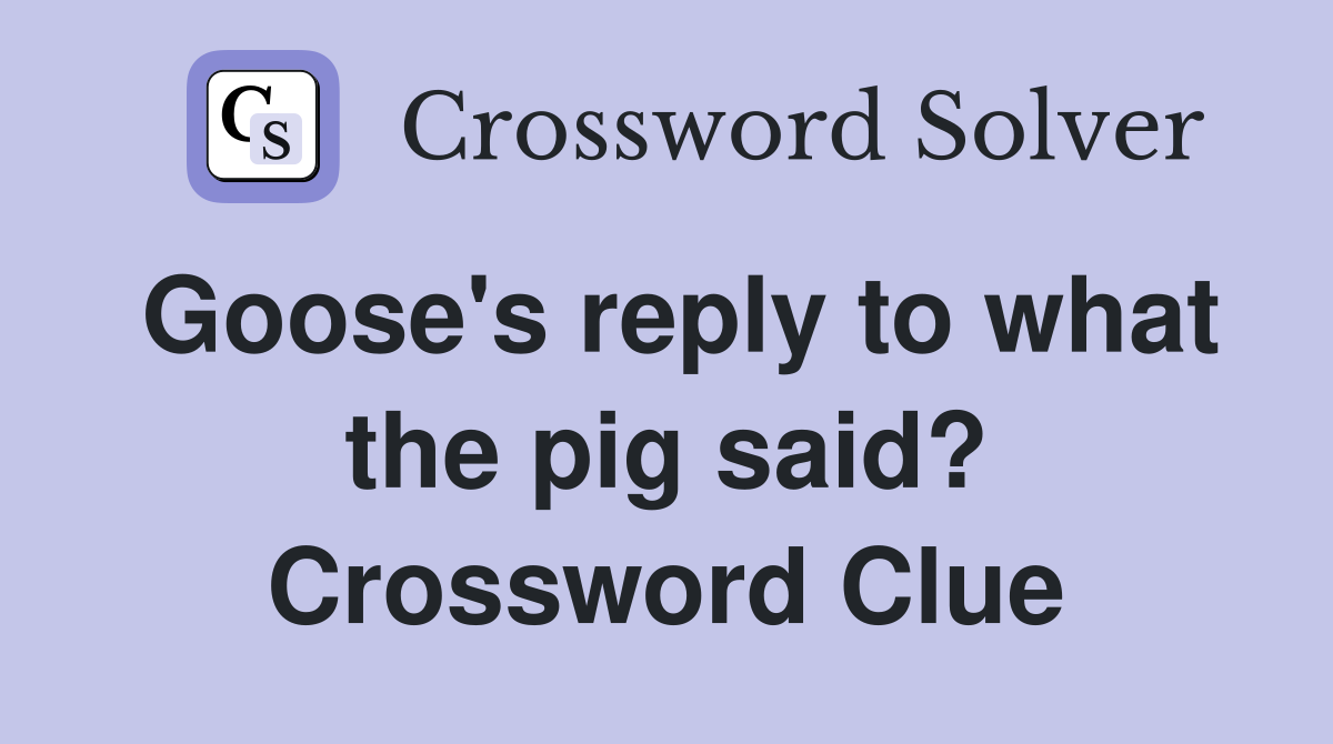 Goose's reply to what the pig said? Crossword Clue