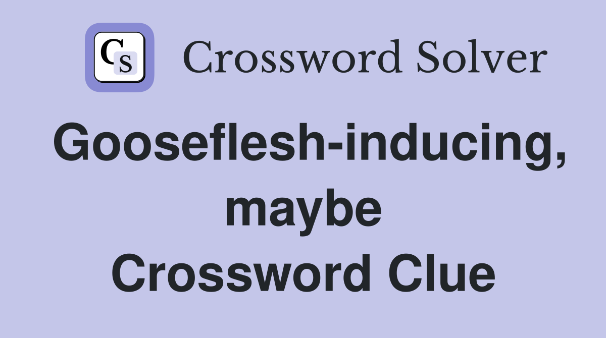 Gooseflesh-inducing, maybe Crossword Clue