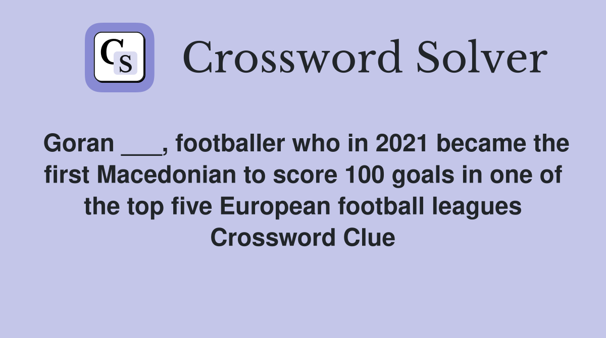 Goran ___, footballer who in 2021 became the first Macedonian to score 100 goals in one of the top five European football leagues Crossword Clue