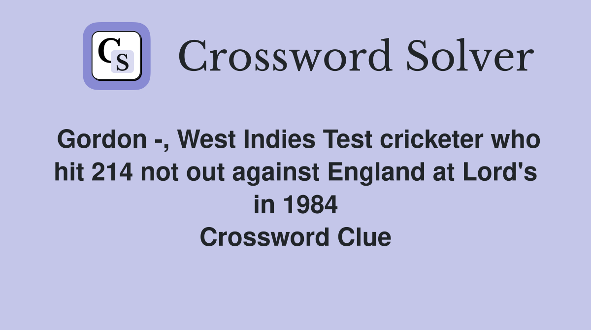 Gordon -, West Indies Test cricketer who hit 214 not out against England at Lord's in 1984 Crossword Clue