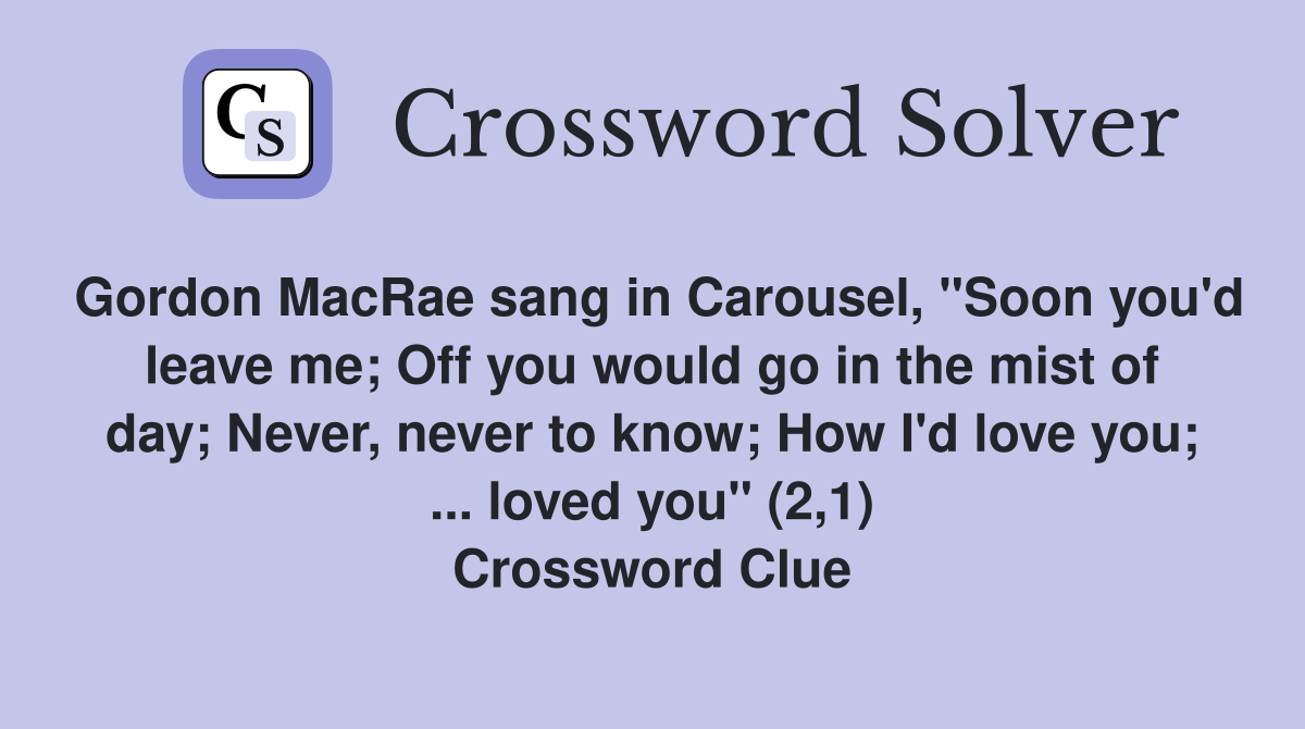 Gordon MacRae sang in Carousel, "Soon you'd leave me; Off you would go in the mist of day; Never, never to know; How I'd love you; ... loved you" (2,1) Crossword Clue