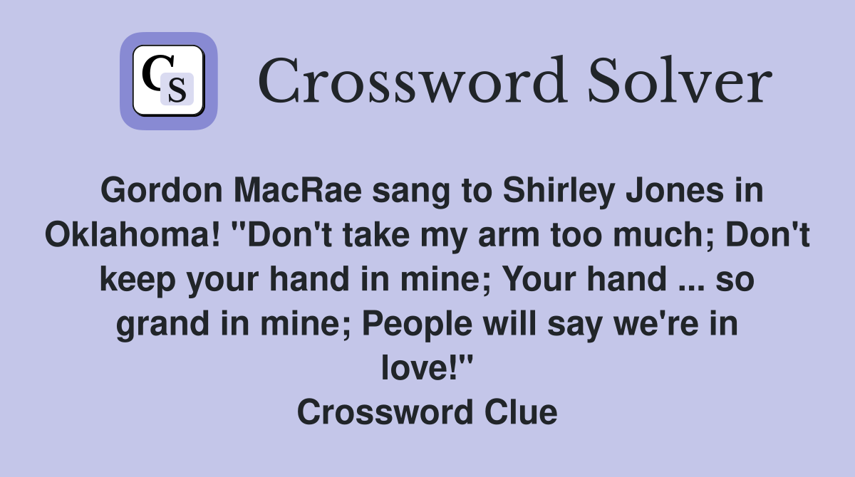 Gordon MacRae sang to Shirley Jones in Oklahoma! "Don't take my arm too much; Don't keep your hand in mine; Your hand ... so grand in mine; People will say we're in love!" Crossword Clue