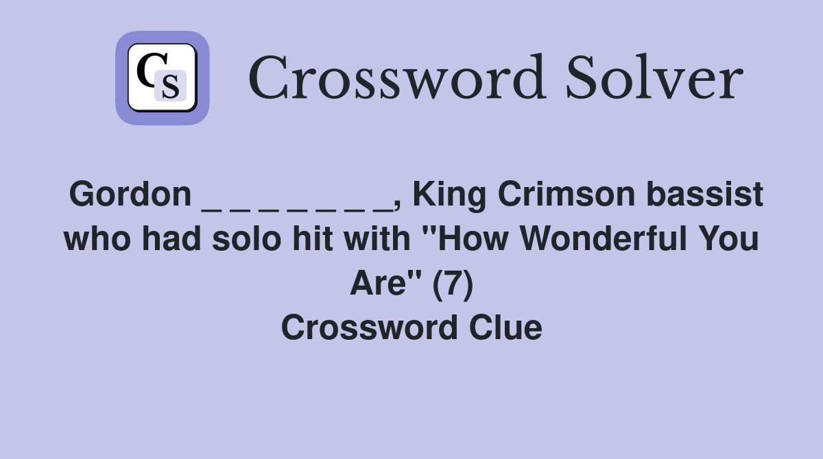 Gordon _ _ _ _ _ _ _, King Crimson bassist who had solo hit with "How Wonderful You Are" (7) Crossword Clue