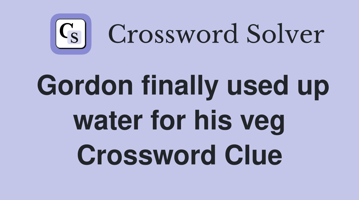 Gordon finally used up water for his veg Crossword Clue