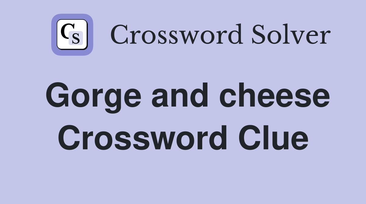 Gorge and cheese Crossword Clue