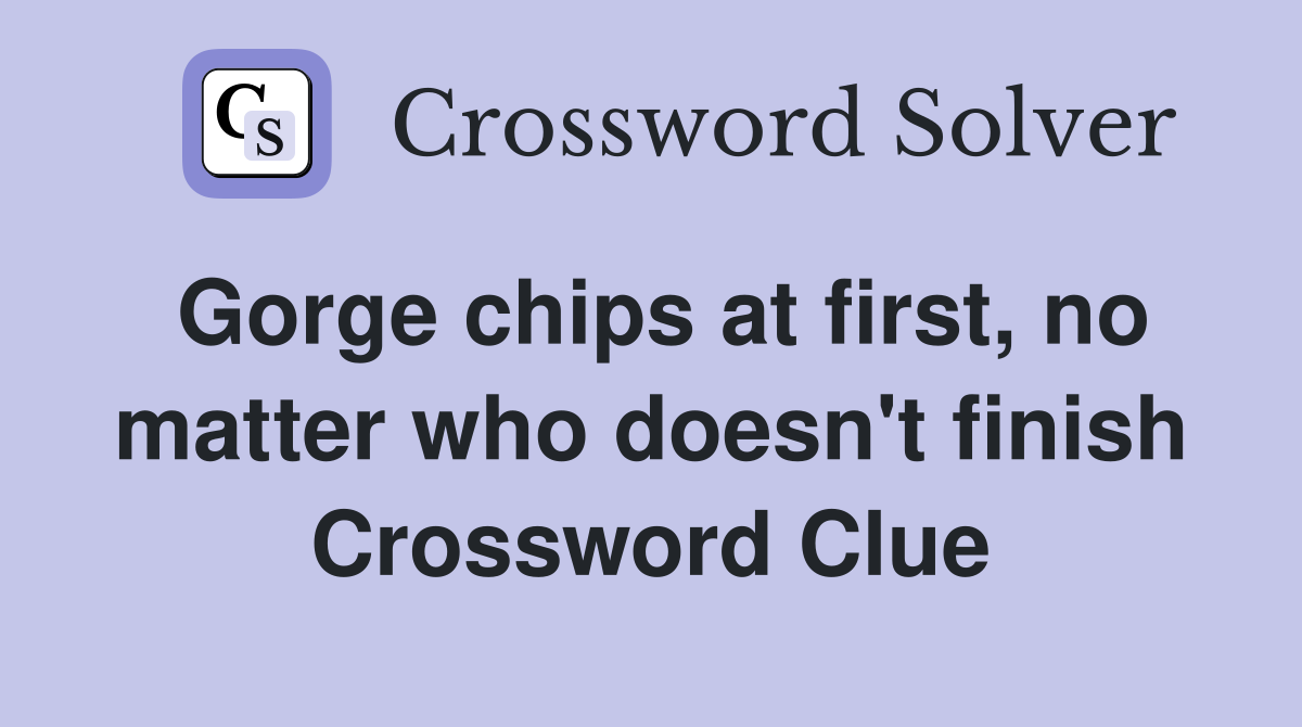 Gorge chips at first, no matter who doesn't finish Crossword Clue