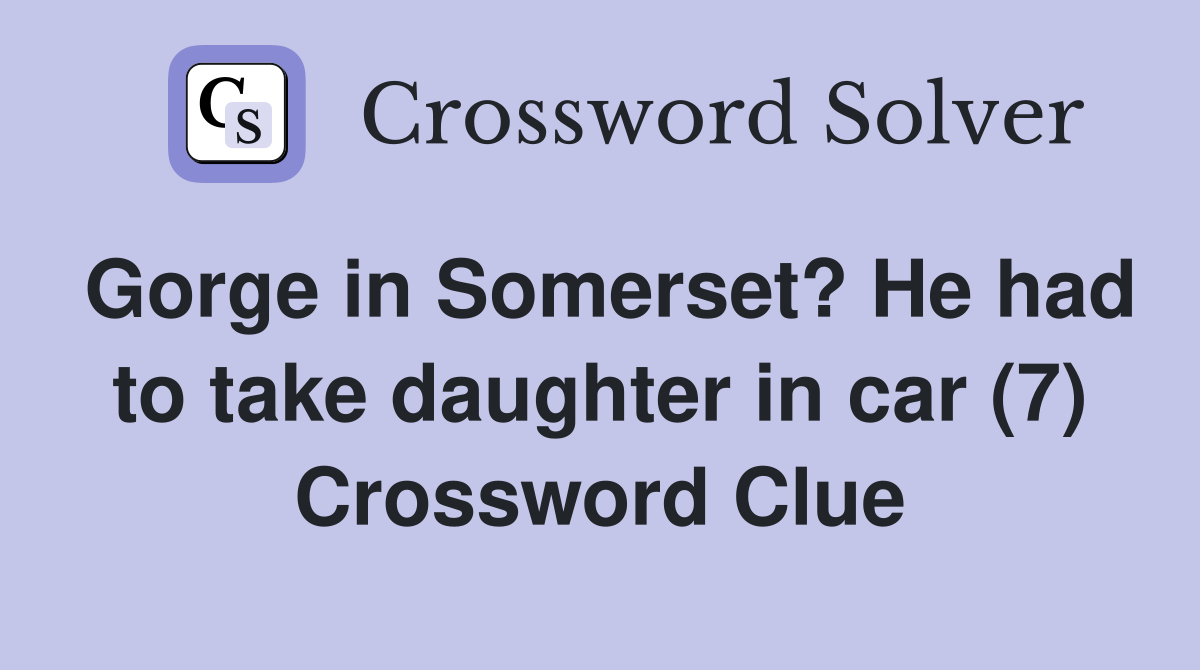Gorge in Somerset? He had to take daughter in car (7) Crossword Clue