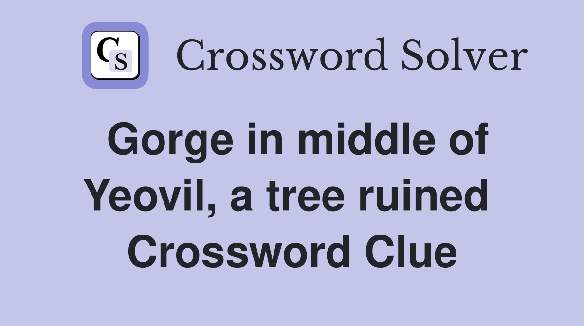 Gorge in middle of Yeovil, a tree ruined  Crossword Clue