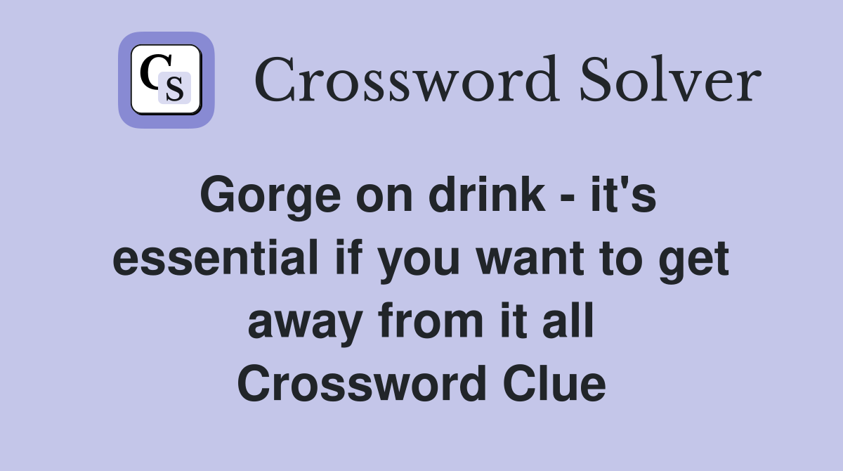 Gorge on drink - it's essential if you want to get away from it all Crossword Clue