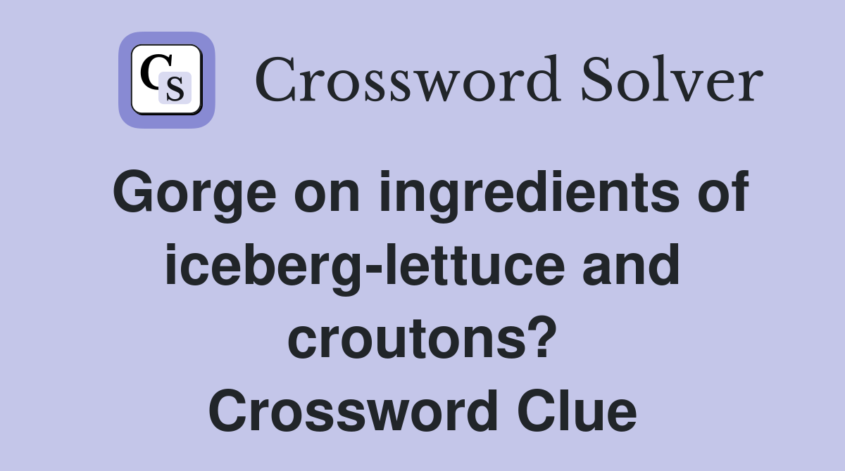 Gorge on ingredients of iceberg-lettuce and croutons? Crossword Clue